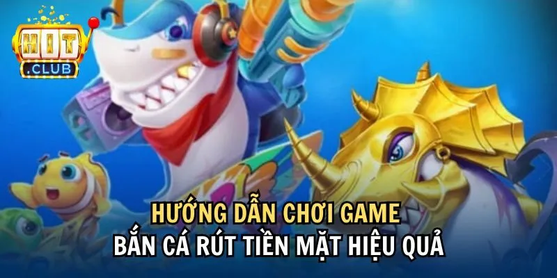Hướng dẫn chơi game bắn cá rút tiền mặt hiệu quả